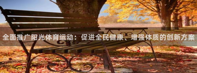 MK体育官方正版app集团官网首页:全面推广阳光体育运动:促